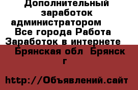 Дополнительный заработок администратором!!!! - Все города Работа » Заработок в интернете   . Брянская обл.,Брянск г.